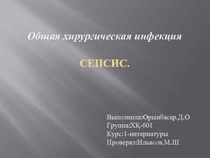 Общая хирургическая инфекция СЕПСИС. Выполнила: Орынбасар. Д. О Группа: ХҚ-601 Курс: 1 -интернатуры Проверял: