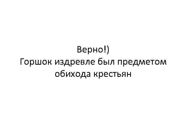 Верно!) Горшок издревле был предметом обихода крестьян 