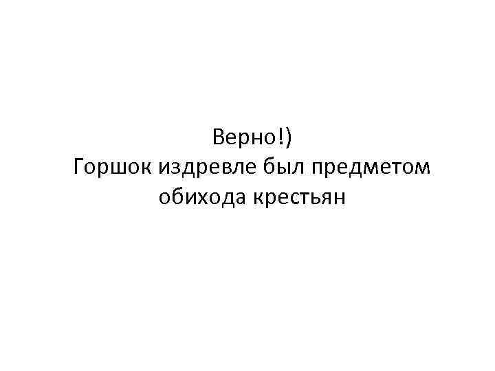 Верно!) Горшок издревле был предметом обихода крестьян 