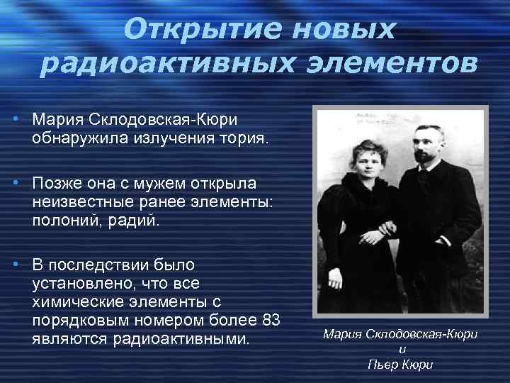 Открытие новых радиоактивных элементов • Мария Склодовская-Кюри обнаружила излучения тория. • Позже она с