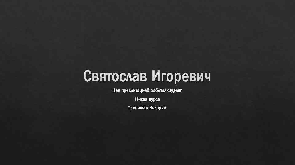 Святослав Игоревич Над презентацией работал студент II-жив курса Третьяков Валерий 