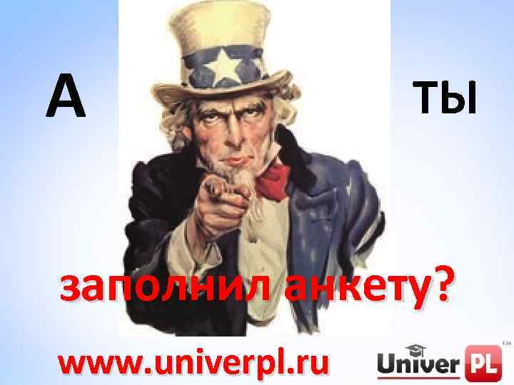А ТЫ заполнил анкету? www. univerpl. ru 