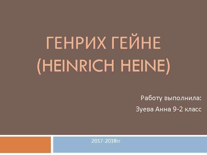 ГЕНРИХ ГЕЙНЕ (HEINRICH HEINE) Работу выполнила: Зуева Анна 9 -2 класс 2017 -2018 гг