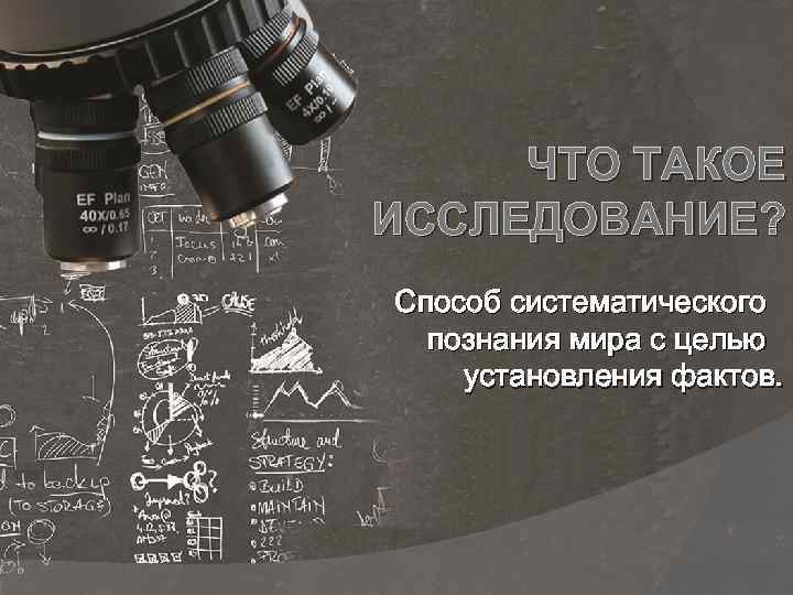 ЧТО ТАКОЕ ИССЛЕДОВАНИЕ? Способ систематического познания мира с целью установления фактов. 
