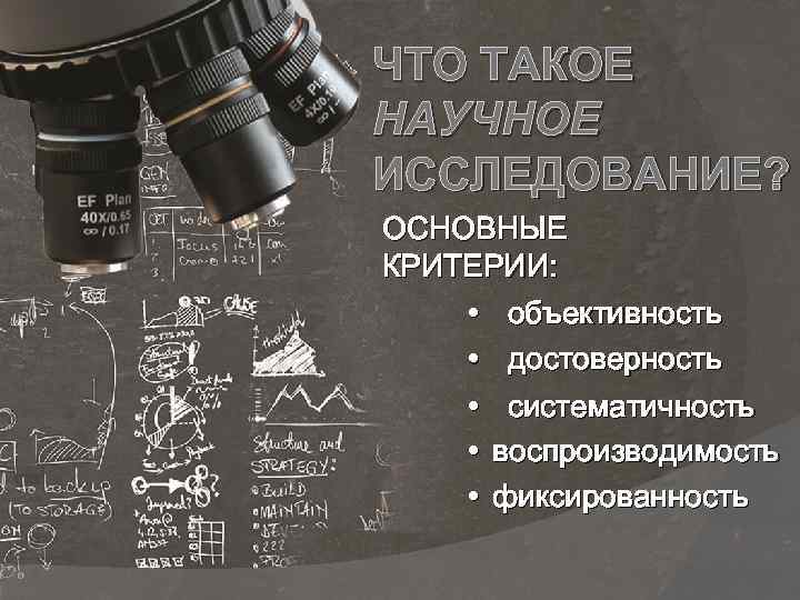 ЧТО ТАКОЕ НАУЧНОЕ ИССЛЕДОВАНИЕ? ОСНОВНЫЕ КРИТЕРИИ: • объективность • достоверность • • • систематичность