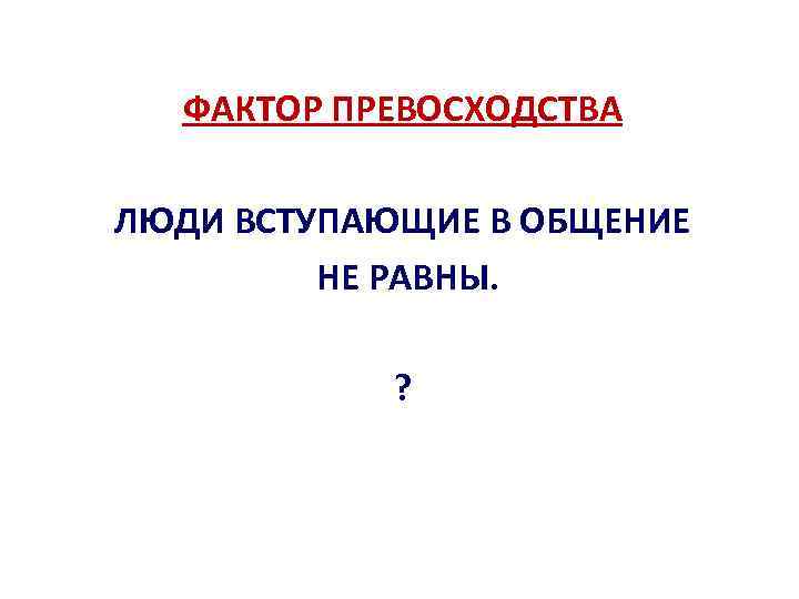 ФАКТОР ПРЕВОСХОДСТВА ЛЮДИ ВСТУПАЮЩИЕ В ОБЩЕНИЕ НЕ РАВНЫ. ? 