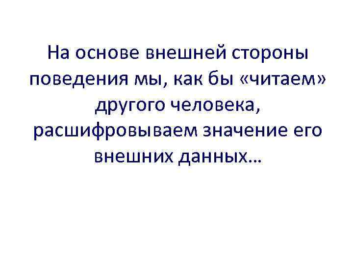 На основе внешней стороны поведения мы, как бы «читаем» другого человека, расшифровываем значение его