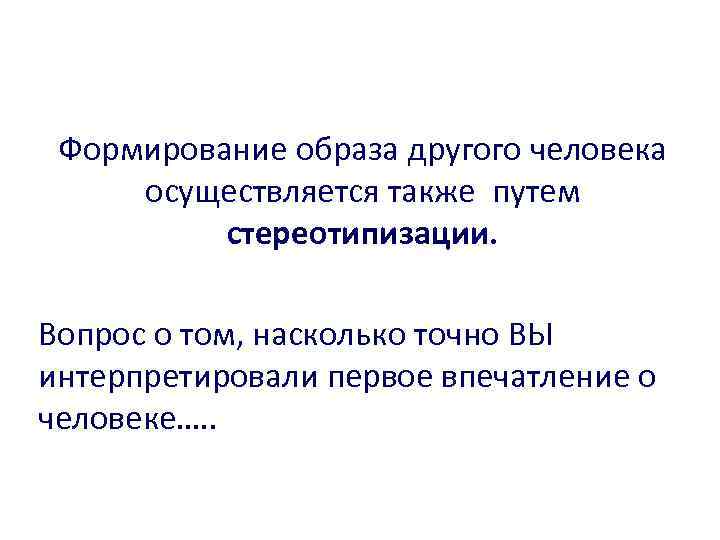 Формирование образа другого человека осуществляется также путем стереотипизации. Вопрос о том, насколько точно ВЫ
