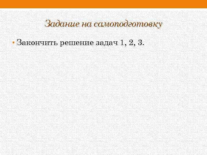 Задание на самоподготовку • Закончить решение задач 1, 2, 3. 