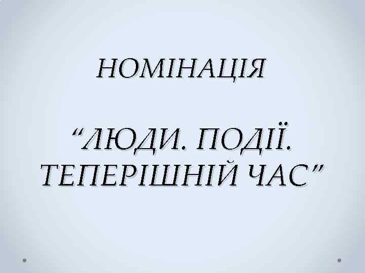 НОМІНАЦІЯ “ЛЮДИ. ПОДІЇ. ТЕПЕРІШНІЙ ЧАС” 