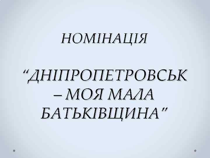 НОМІНАЦІЯ “ДНІПРОПЕТРОВСЬК – МОЯ МАЛА БАТЬКІВЩИНА” 