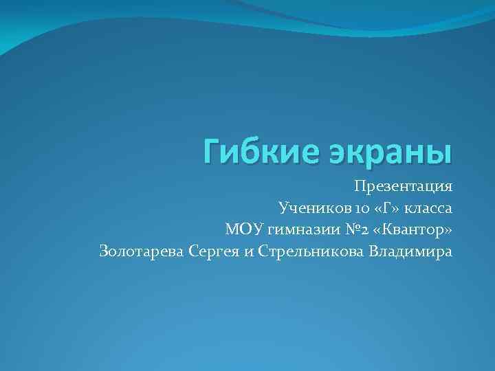 Гибкие экраны Презентация Учеников 10 «Г» класса МОУ гимназии № 2 «Квантор» Золотарева Сергея