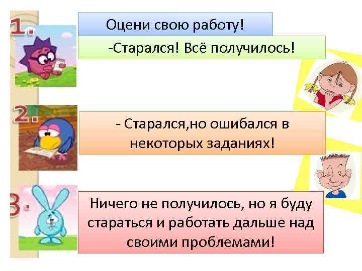 Оцени свою работу! -Старался! Всё получилось! - Старался, но ошибался в некоторых заданиях! Ничего