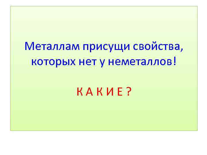 Металлам присущи свойства, которых нет у неметаллов! К А К И Е ? 