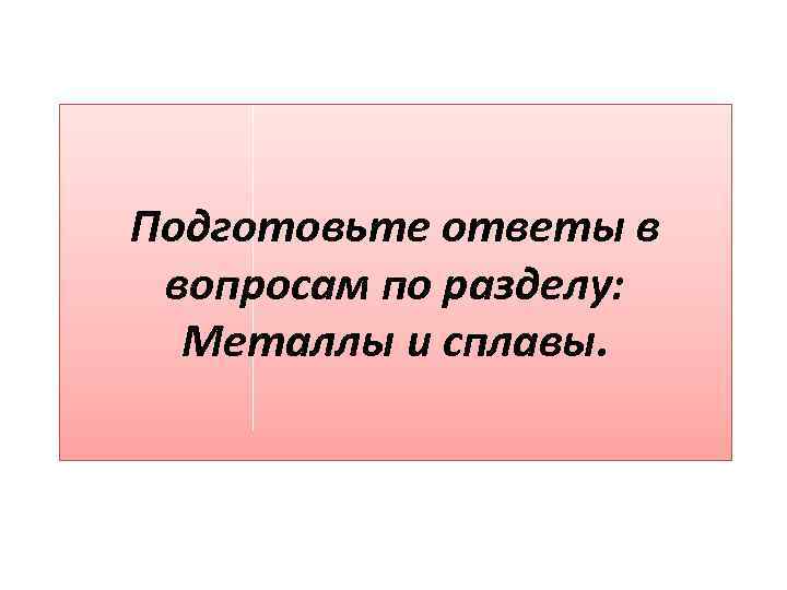 Подготовьте ответы в вопросам по разделу: Металлы и сплавы. 