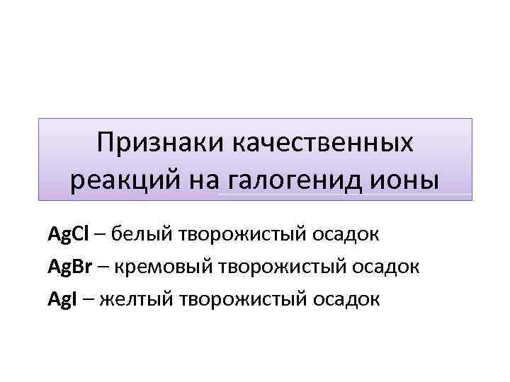 Признаки качественных реакций на галогенид ионы Ag. Cl – белый творожистый осадок Ag. Br