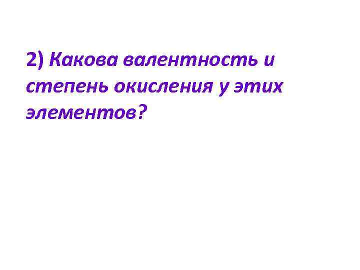 2) Какова валентность и степень окисления у этих элементов? 