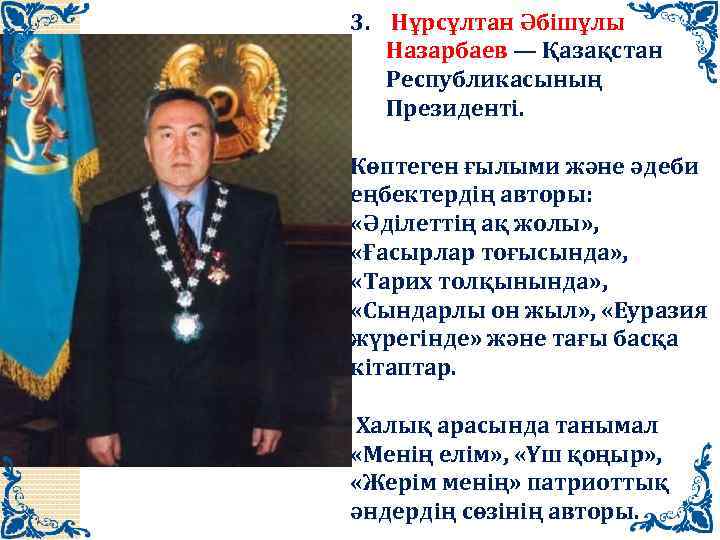 3. Нұрсұлтан Әбішұлы Назарбаев — Қазақстан Республикасының Президенті. Көптеген ғылыми және әдеби еңбектердің авторы: