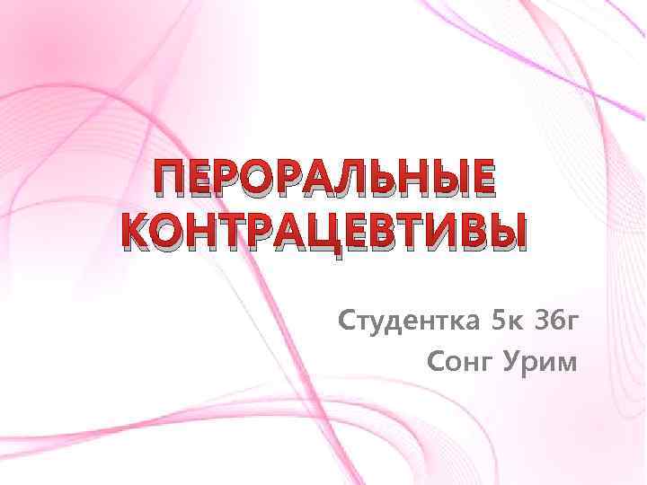 ПЕРОРАЛЬНЫЕ КОНТРАЦЕВТИВЫ Студентка 5 к 36 г Сонг Урим 