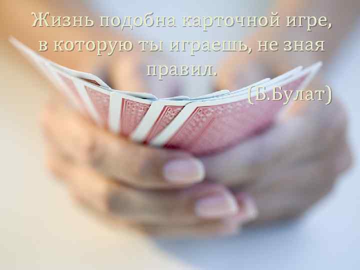 Жизнь подобна карточной игре, в которую ты играешь, не зная правил. (Б. Булат) 