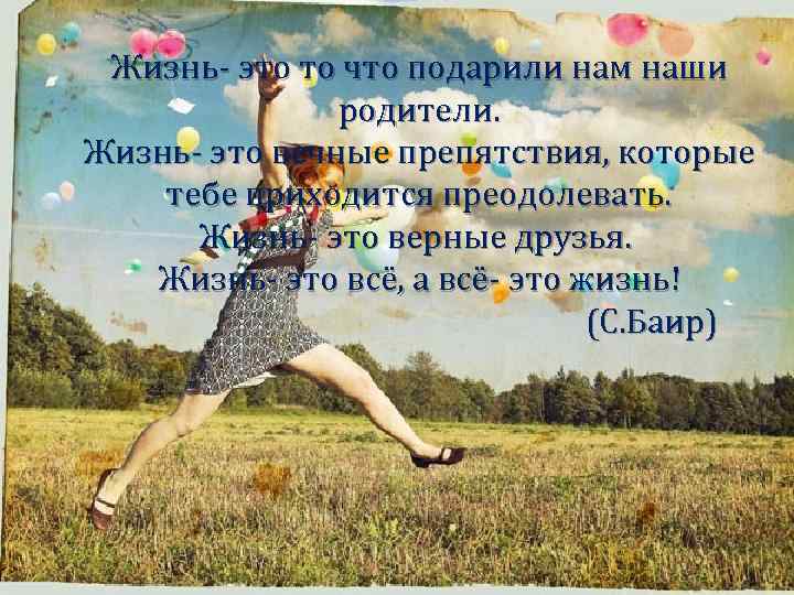 Жизнь- это то что подарили нам наши родители. Жизнь- это вечные препятствия, которые тебе