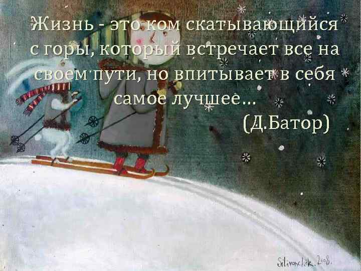 Жизнь - это ком скатывающийся с горы, который встречает все на своем пути, но