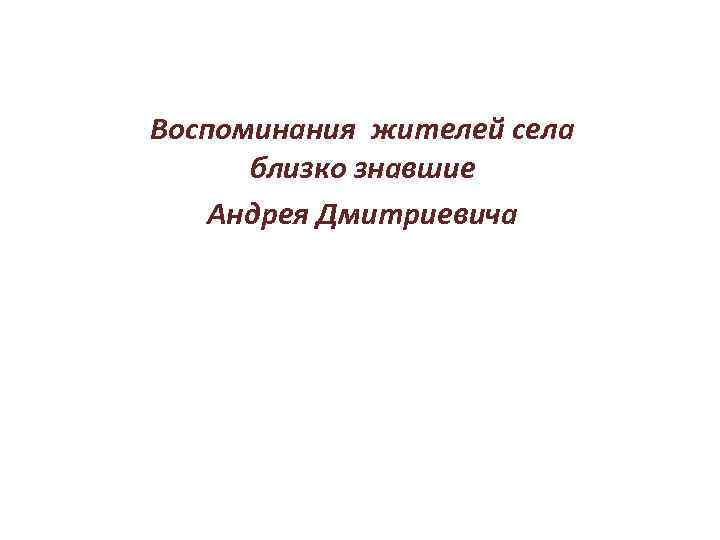 Воспоминания жителей села близко знавшие Андрея Дмитриевича 