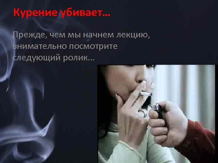 Курение убивает… Прежде, чем мы начнем лекцию, внимательно посмотрите следующий ролик… 