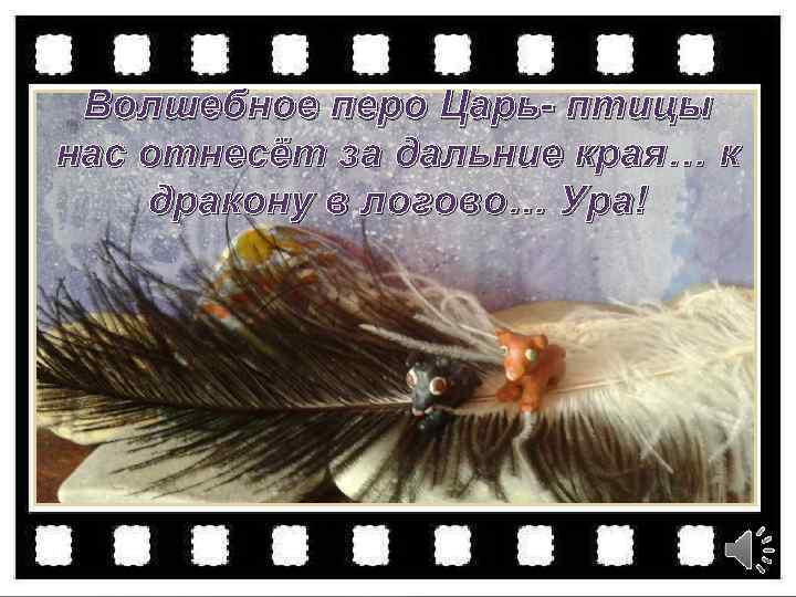 Волшебное перо Царь- птицы нас отнесёт за дальние края… к дракону в логово… Ура!