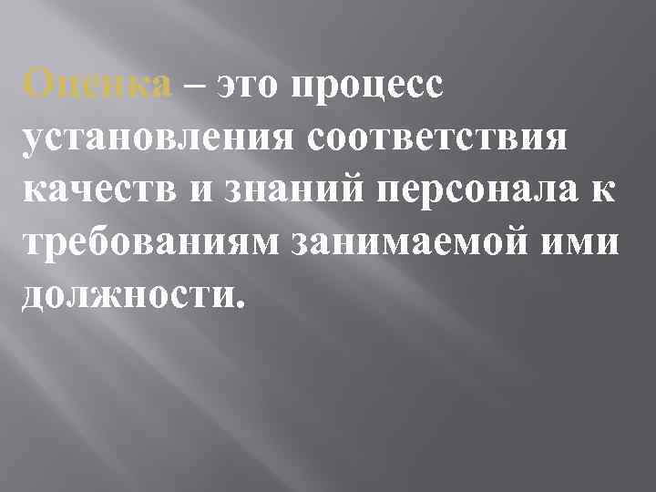 Оценка – это процесс установления соответствия качеств и знаний персонала к требованиям занимаемой ими