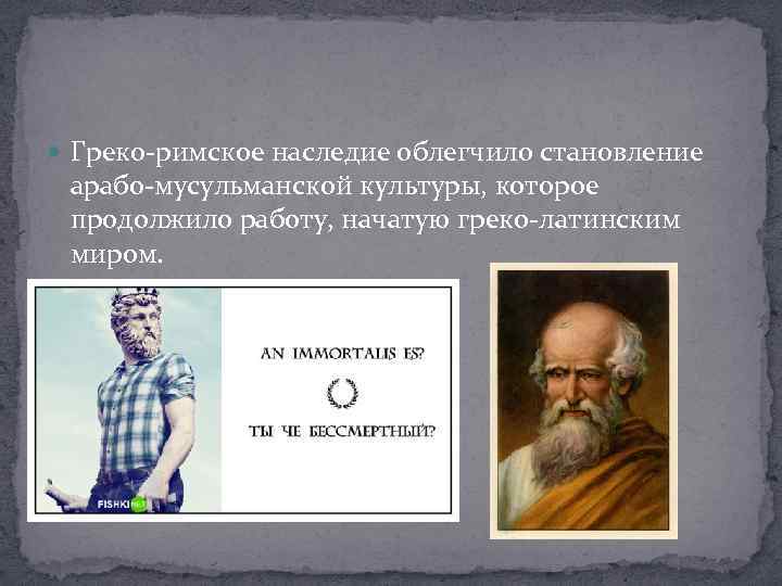  Греко-римское наследие облегчило становление арабо-мусульманской культуры, которое продолжило работу, начатую греко-латинским миром. 