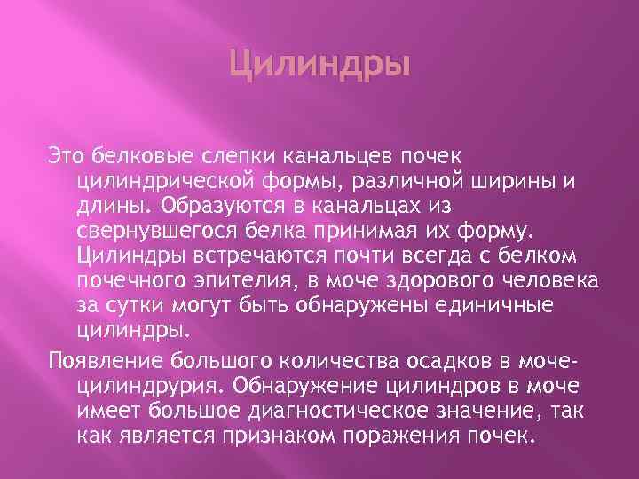 Цилиндры Это белковые слепки канальцев почек цилиндрической формы, различной ширины и длины. Образуются в