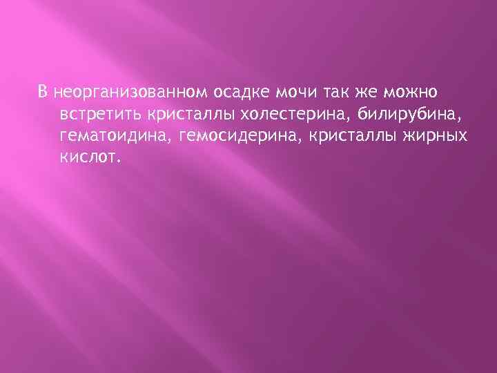 В неорганизованном осадке мочи так же можно встретить кристаллы холестерина, билирубина, гематоидина, гемосидерина, кристаллы