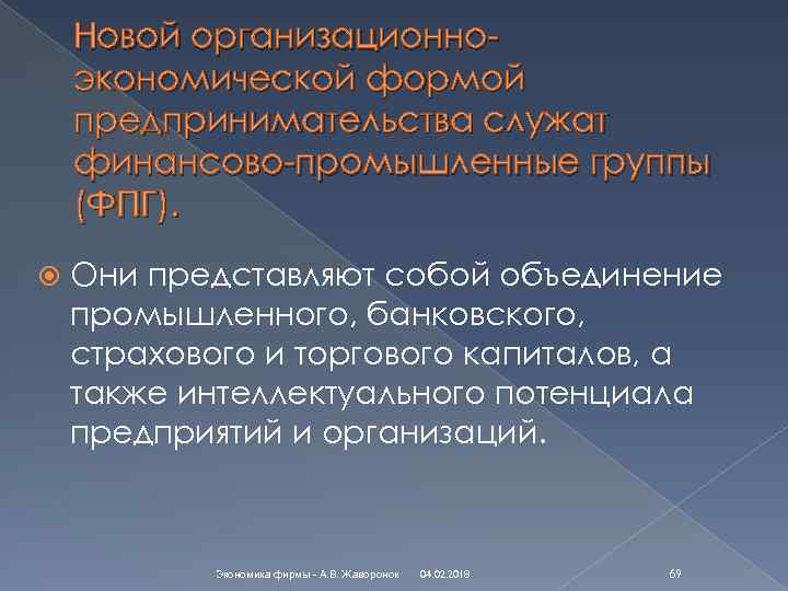 Новой организационноэкономической формой предпринимательства служат финансово-промышленные группы (ФПГ). Они представляют собой объединение промышленного, банковского,