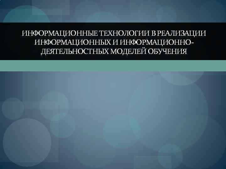 ИНФОРМАЦИОННЫЕ ТЕХНОЛОГИИ В РЕАЛИЗАЦИИ ИНФОРМАЦИОННЫХ И ИНФОРМАЦИОННОДЕЯТЕЛЬНОСТНЫХ МОДЕЛЕЙ ОБУЧЕНИЯ 