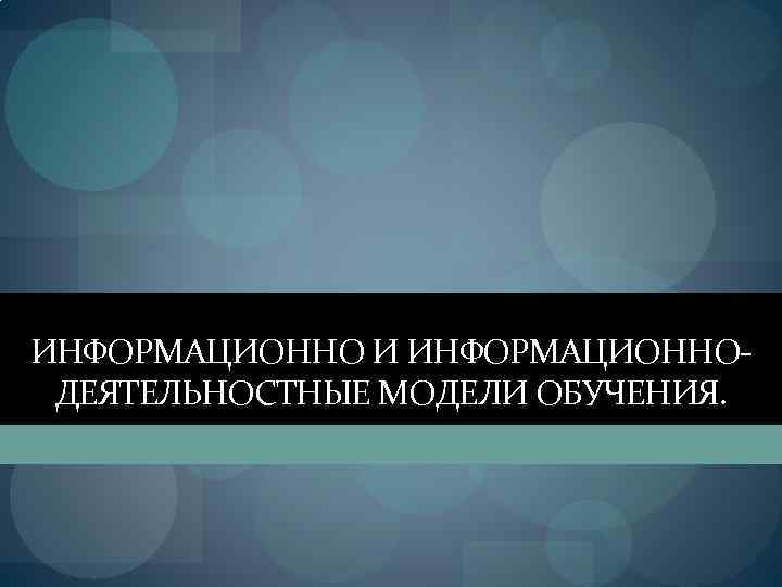 ИНФОРМАЦИОННО И ИНФОРМАЦИОННОДЕЯТЕЛЬНОСТНЫЕ МОДЕЛИ ОБУЧЕНИЯ. 