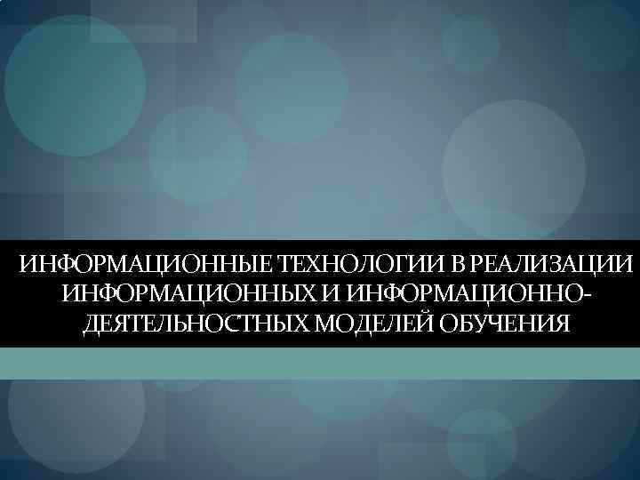 ИНФОРМАЦИОННЫЕ ТЕХНОЛОГИИ В РЕАЛИЗАЦИИ ИНФОРМАЦИОННЫХ И ИНФОРМАЦИОННОДЕЯТЕЛЬНОСТНЫХ МОДЕЛЕЙ ОБУЧЕНИЯ 