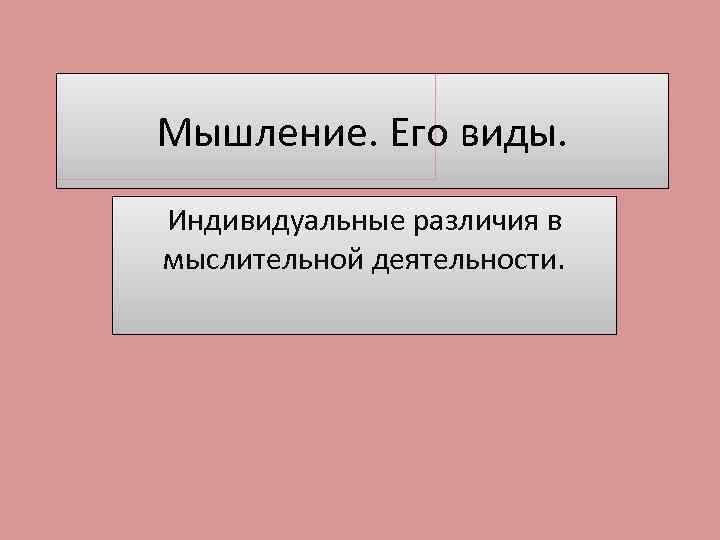 Мышление. Его виды. Индивидуальные различия в мыслительной деятельности. 