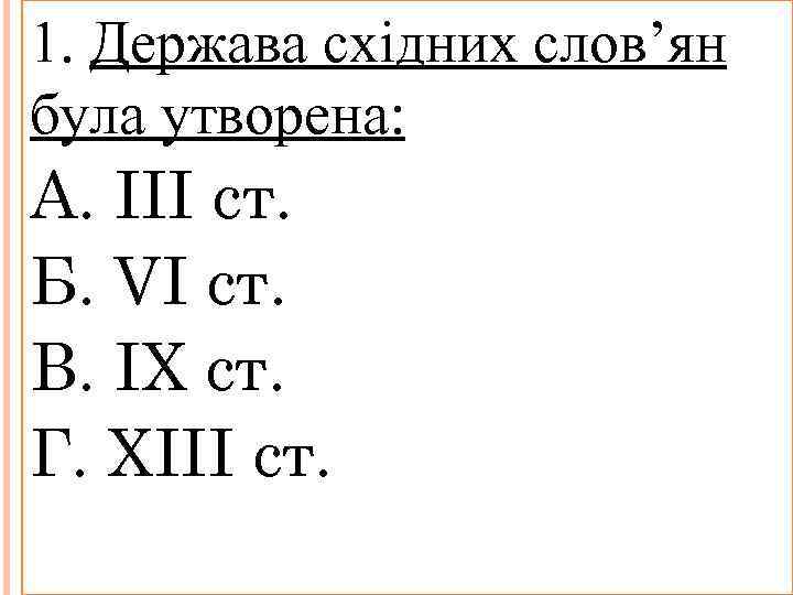 1. Держава східних слов’ян була утворена: А. ІІІ ст. Б. VI ст. В. ІХ