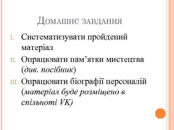 ДОМАШНЄ ЗАВДАННЯ I. III. Систематизувати пройдений матеріал Опрацювати пам’ятки мистецтва (див. посібник) Опрацювати біографії