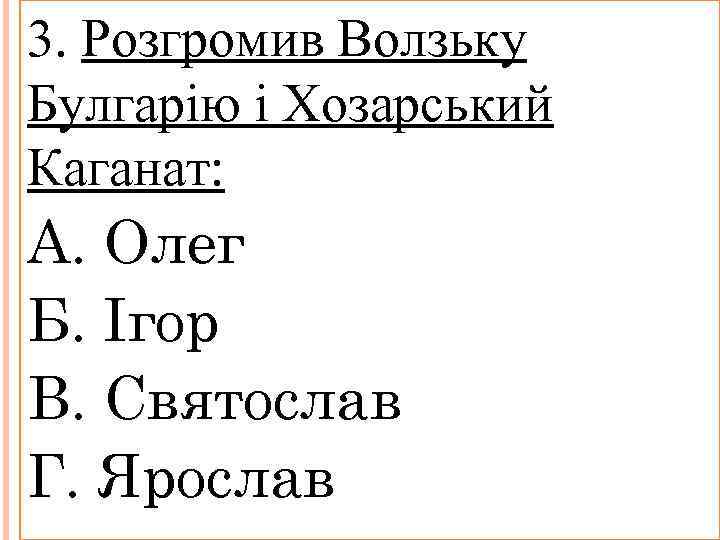 3. Розгромив Волзьку Булгарію і Хозарський Каганат: А. Олег Б. Ігор В. Святослав Г.