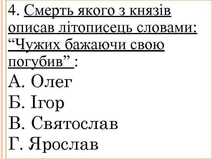 4. Смерть якого з князів описав літописець словами: “Чужих бажаючи свою погубив” : А.