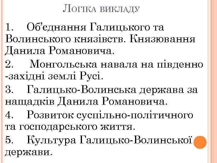 ЛОГІКА ВИКЛАДУ 1. Об’єднання Галицького та Волинського князівств. Князювання Данила Романовича. 2. Монгольська навала