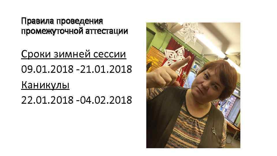 Правила проведения промежуточной аттестации Сроки зимней сессии 09. 01. 2018 -21. 01. 2018 Каникулы