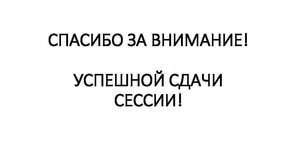 СПАСИБО ЗА ВНИМАНИЕ! УСПЕШНОЙ СДАЧИ СЕССИИ! 