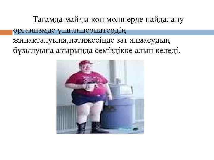 Тағамда майды көп мөлшерде пайдалану организмде үшглицеридтердің жинақталуына, нәтижесінде зат алмасудың бұзылуына ақырында семіздікке