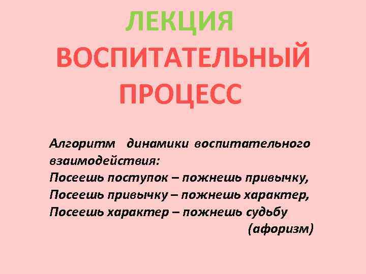 ЛЕКЦИЯ ВОСПИТАТЕЛЬНЫЙ ПРОЦЕСС Алгоритм динамики воспитательного взаимодействия: Посеешь поступок – пожнешь привычку, Посеешь привычку