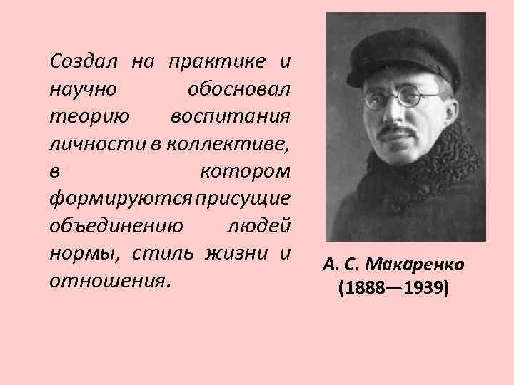Создал на практике и научно обосновал теорию воспитания личности в коллективе, в котором формируются