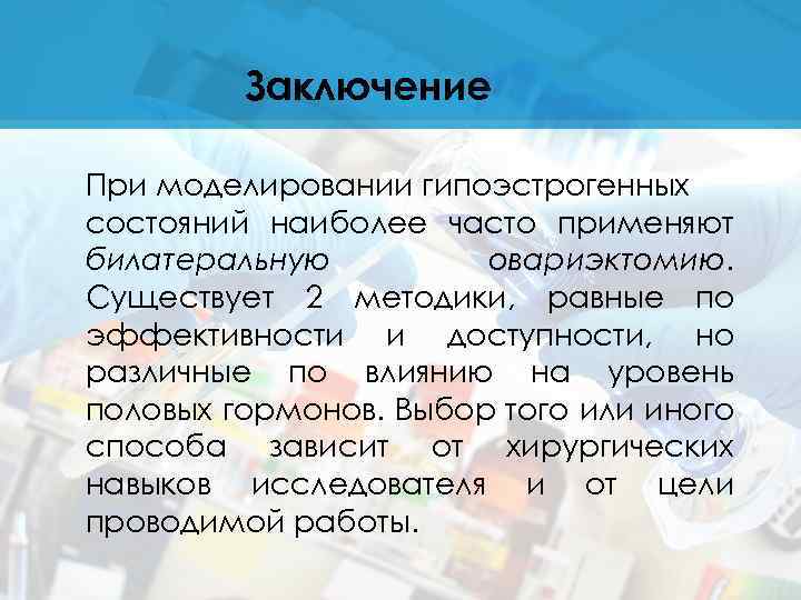 Заключение При моделировании гипоэстрогенных состояний наиболее часто применяют билатеральную овариэктомию. Существует 2 методики, равные