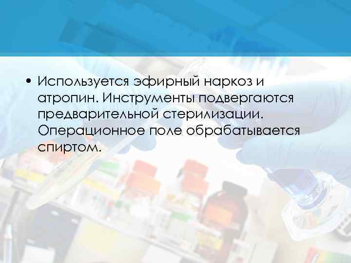  • Используется эфирный наркоз и атропин. Инструменты подвергаются предварительной стерилизации. Операционное поле обрабатывается